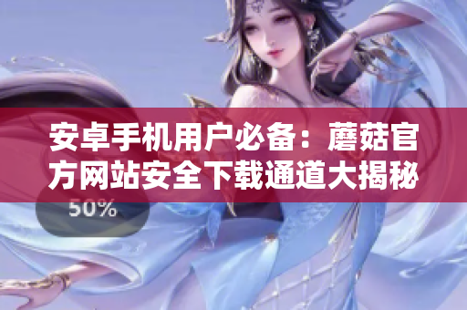 安卓手機(jī)用戶必備：蘑菇官方網(wǎng)站安全下載通道大揭秘