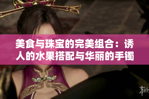 美食與珠寶的完美組合：誘人的水果搭配與華麗的手鐲
