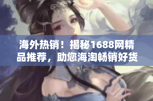 海外熱銷！揭秘1688網(wǎng)精品推薦，助您海淘暢銷好貨，盡享國(guó)際品質(zhì)！
