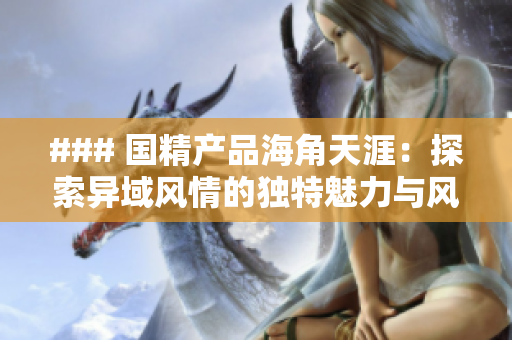### 國精產(chǎn)品海角天涯：探索異域風(fēng)情的獨(dú)特魅力與風(fēng)土人情