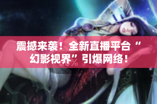 震撼來襲！全新直播平臺“幻影視界”引爆網(wǎng)絡(luò)！
