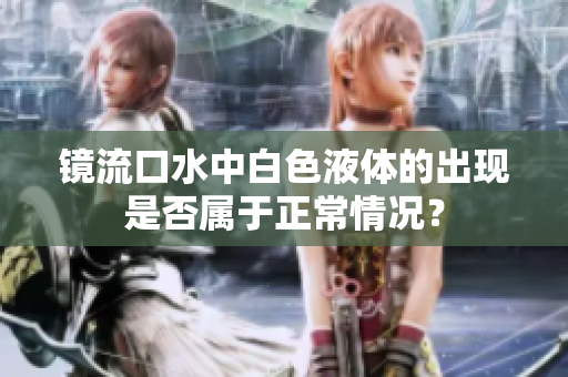 鏡流口水中白色液體的出現(xiàn)是否屬于正常情況？