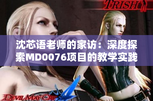 沈芯語老師的家訪：深度探索MD0076項(xiàng)目的教學(xué)實(shí)踐