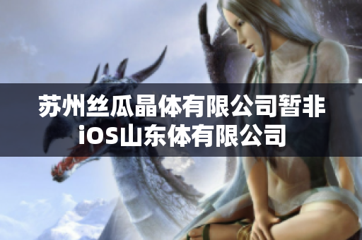 蘇州絲瓜晶體有限公司暫非iOS山東體有限公司