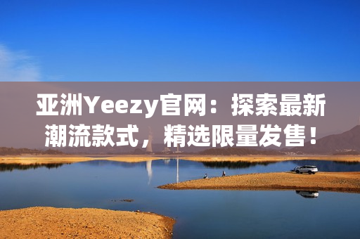 亞洲Yeezy官網(wǎng)：探索最新潮流款式，精選限量發(fā)售！