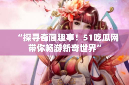 “探尋奇聞趣事！51吃瓜網(wǎng)帶你暢游新奇世界”