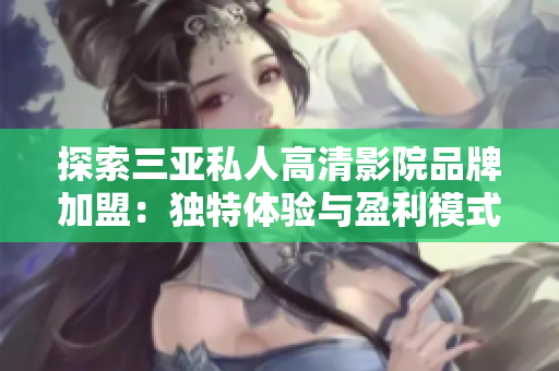 探索三亞私人高清影院品牌加盟：獨(dú)特體驗(yàn)與盈利模式一覽