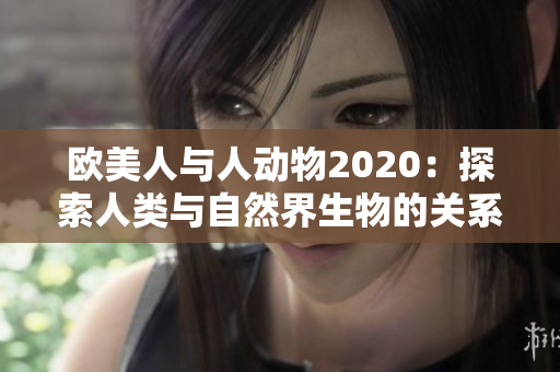 歐美人與人動物2020：探索人類與自然界生物的關(guān)系