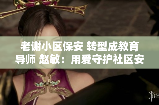 老謝小區(qū)保安 轉(zhuǎn)型成教育導(dǎo)師 趙敏：用愛守護(hù)社區(qū)安全