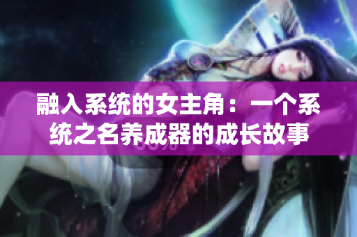 融入系統(tǒng)的女主角：一個(gè)系統(tǒng)之名養(yǎng)成器的成長(zhǎng)故事