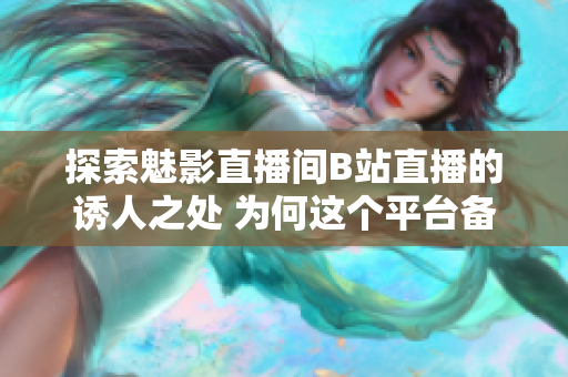 探索魅影直播間B站直播的誘人之處 為何這個(gè)平臺(tái)備受喜愛？