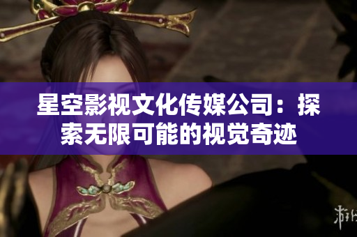 星空影視文化傳媒公司：探索無限可能的視覺奇跡