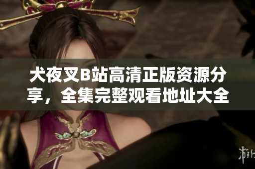 犬夜叉B站高清正版資源分享，全集完整觀看地址大全