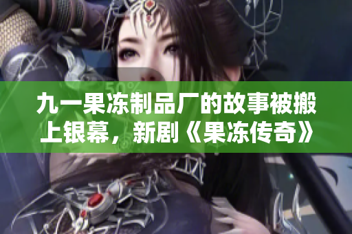 九一果凍制品廠的故事被搬上銀幕，新劇《果凍傳奇》引發(fā)觀眾期待