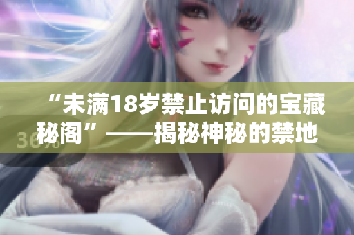“未滿18歲禁止訪問的寶藏秘閣”——揭秘神秘的禁地