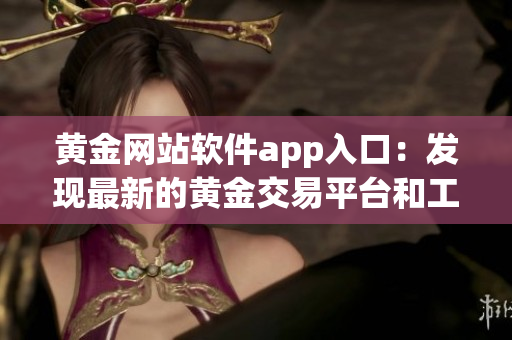黃金網(wǎng)站軟件app入口：發(fā)現(xiàn)最新的黃金交易平臺和工具