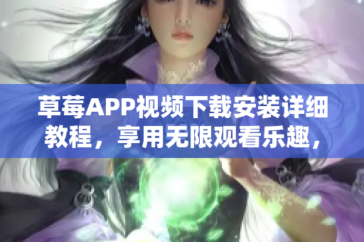 草莓APP視頻下載安裝詳細教程，享用無限觀看樂趣，蘇州市場最新絲瓜安卓版推薦