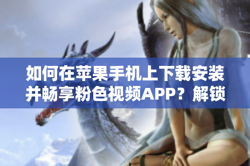 如何在蘋果手機上下載安裝并暢享粉色視頻APP？解鎖無限觀影體驗！