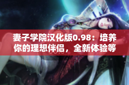 妻子學(xué)院漢化版0.98：培養(yǎng)你的理想伴侶，全新體驗(yàn)等你來解鎖