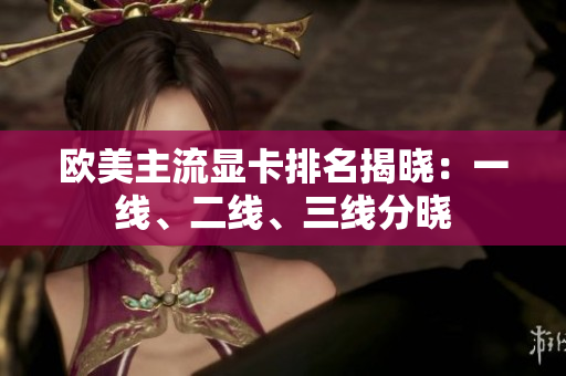 歐美主流顯卡排名揭曉：一線、二線、三線分曉