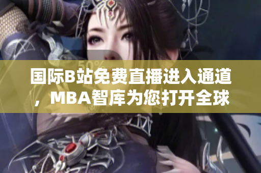 國際B站免費(fèi)直播進(jìn)入通道，MBA智庫為您打開全球商業(yè)視野