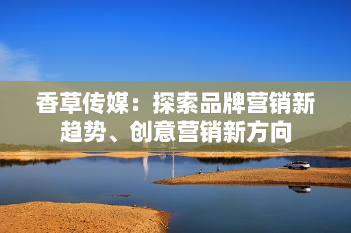 香草傳媒：探索品牌營銷新趨勢、創(chuàng)意營銷新方向