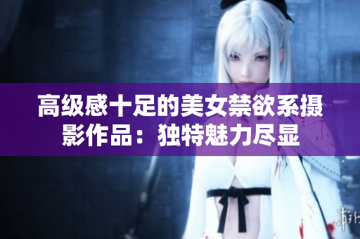 高級感十足的美女禁欲系攝影作品：獨(dú)特魅力盡顯