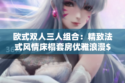 歐式雙人三人組合：精致法式風(fēng)情床榻套房優(yōu)雅浪漫$.#”