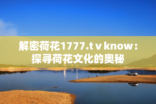 解密荷花1777.tⅴknow：探尋荷花文化的奧秘