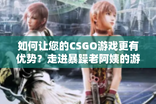 如何讓您的CSGO游戲更有優(yōu)勢？走進(jìn)暴躁老阿姨的游戲技巧世界！