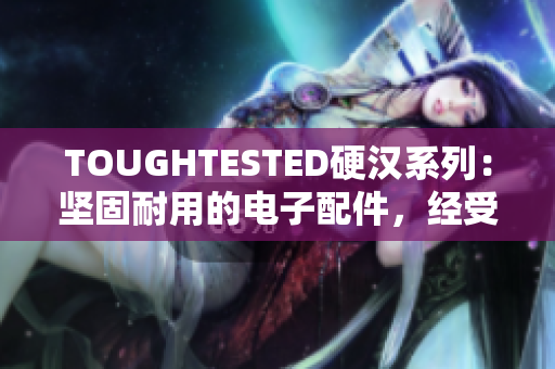 TOUGHTESTED硬漢系列：堅(jiān)固耐用的電子配件，經(jīng)受嚴(yán)苛考驗(yàn)