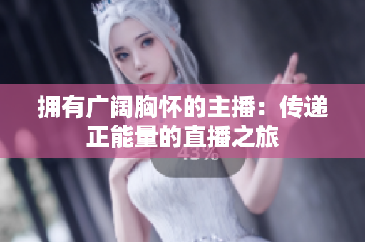 擁有廣闊胸懷的主播：傳遞正能量的直播之旅