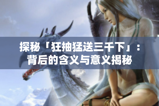 探秘「狂抽猛送三千下」：背后的含義與意義揭秘