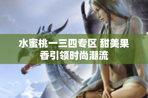 水蜜桃一三四專區(qū) 甜美果香引領(lǐng)時(shí)尚潮流
