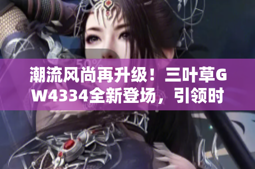 潮流風(fēng)尚再升級(jí)！三葉草GW4334全新登場(chǎng)，引領(lǐng)時(shí)尚新潮流