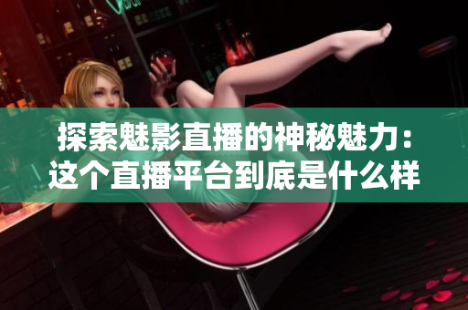 探索魅影直播的神秘魅力：這個直播平臺到底是什么樣的？