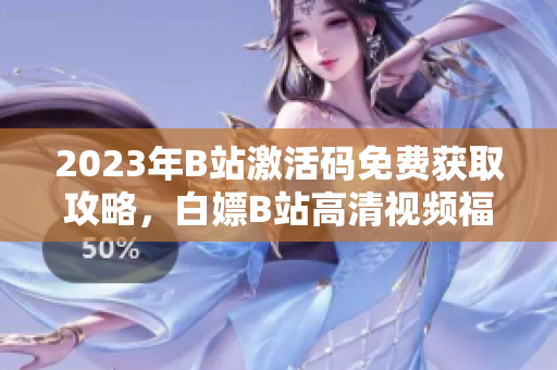 2023年B站激活碼免費(fèi)獲取攻略，白嫖B站高清視頻福利享不停