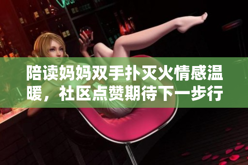 陪讀媽媽雙手撲滅火情感溫暖，社區(qū)點(diǎn)贊期待下一步行動