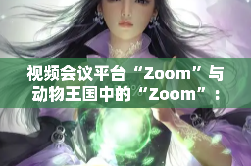視頻會(huì)議平臺(tái)“Zoom”與動(dòng)物王國(guó)中的“Zoom”：數(shù)字世界與自然界的對(duì)話