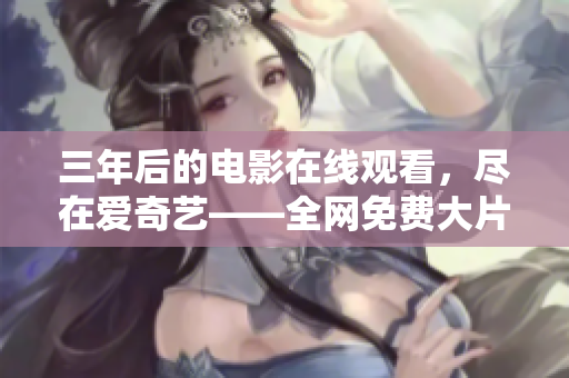 三年后的電影在線觀看，盡在愛奇藝——全網(wǎng)免費(fèi)大片大全