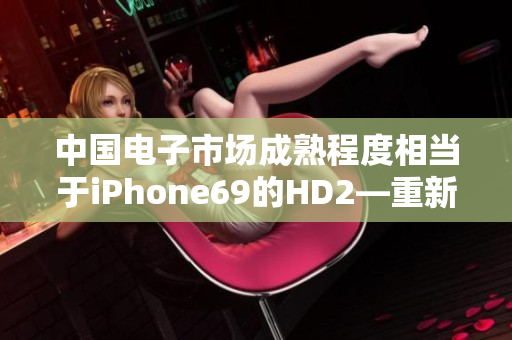 中國(guó)電子市場(chǎng)成熟程度相當(dāng)于iPhone69的HD2—重新定義創(chuàng)新水平