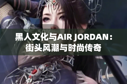 黑人文化與AIR JORDAN：街頭風(fēng)潮與時(shí)尚傳奇