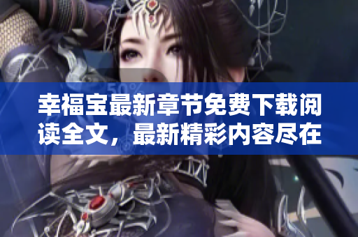幸福寶最新章節(jié)免費(fèi)下載閱讀全文，最新精彩內(nèi)容盡在手中-免費(fèi)在線章節(jié)更新