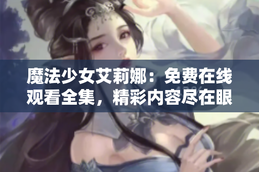 魔法少女艾莉娜：免費(fèi)在線觀看全集，精彩內(nèi)容盡在眼前