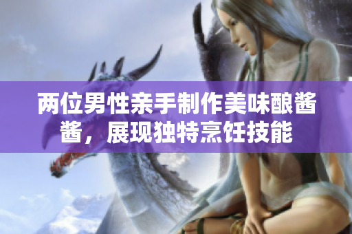 兩位男性親手制作美味釀醬醬，展現(xiàn)獨(dú)特烹飪技能