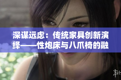 深謀遠(yuǎn)慮：傳統(tǒng)家具創(chuàng)新演繹——性炮床與八爪椅的融合之道