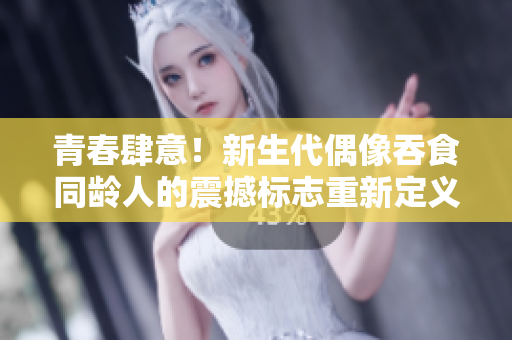 青春肆意！新生代偶像吞食同齡人的震撼標(biāo)志重新定義