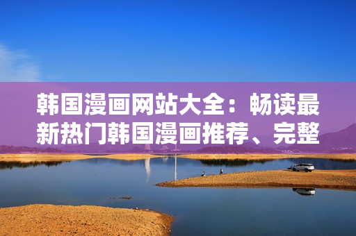 韓國漫畫網(wǎng)站大全：暢讀最新熱門韓國漫畫推薦、完整版在線觀看