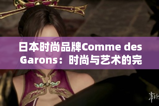 日本時尚品牌Comme des Garons：時尚與藝術(shù)的完美融合