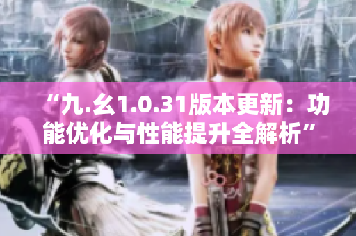 “九.幺1.0.31版本更新：功能優(yōu)化與性能提升全解析”
